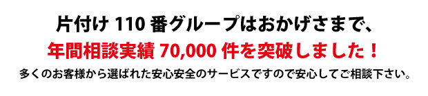 “宮崎片付け110番は、グループトータル年間相談実績70000件を突破しました!多くのお客様から選ばれた安心安全のサービスですので安心してご相談下さい。"